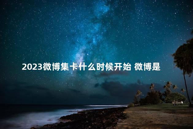 2023微博集卡什么时候开始 微博是哪个公司旗下的